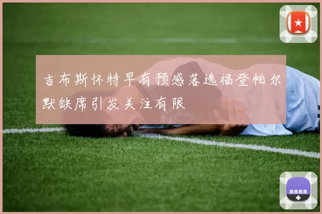 吉布斯怀特早有预感落选福登帕尔默缺席引发关注有限