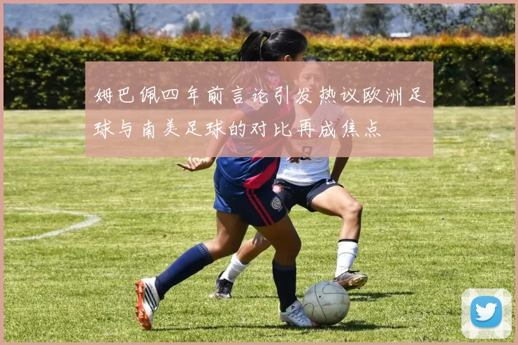 姆巴佩四年前言论引发热议欧洲足球与南美足球的对比再成焦点