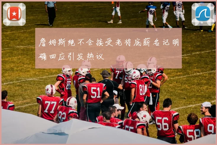詹姆斯绝不会接受老将底薪名记明确回应引发热议