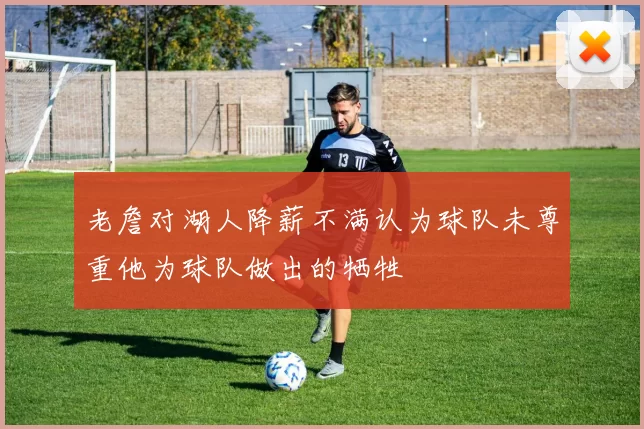 老詹对湖人降薪不满认为球队未尊重他为球队做出的牺牲