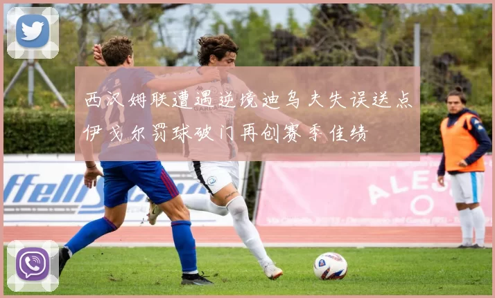 西汉姆联遭遇逆境迪乌夫失误送点伊戈尔罚球破门再创赛季佳绩
