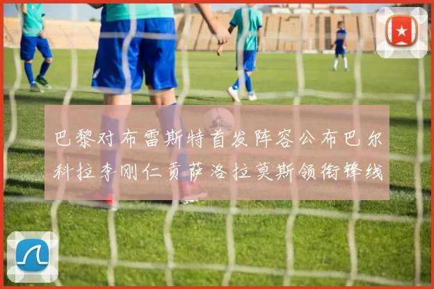 巴黎对布雷斯特首发阵容公布巴尔科拉李刚仁贡萨洛拉莫斯领衔锋线