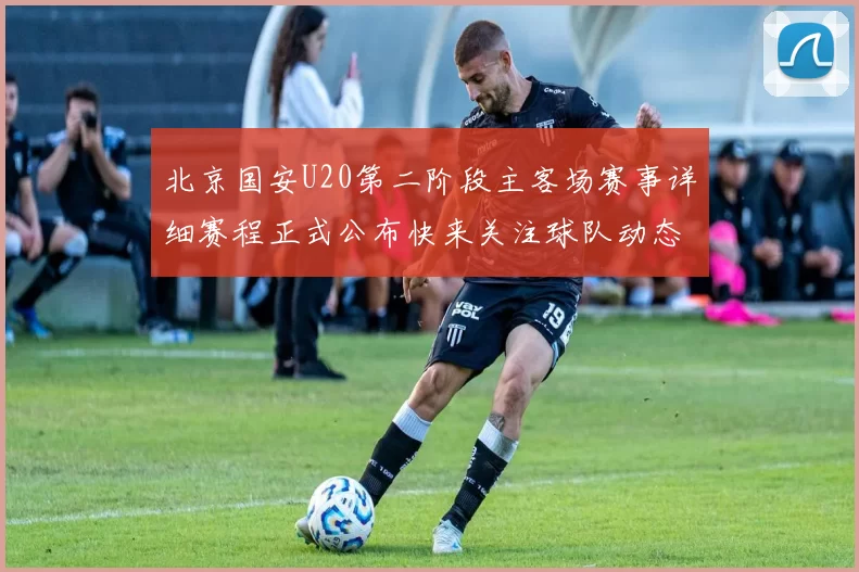 北京国安U20第二阶段主客场赛事详细赛程正式公布快来关注球队动态