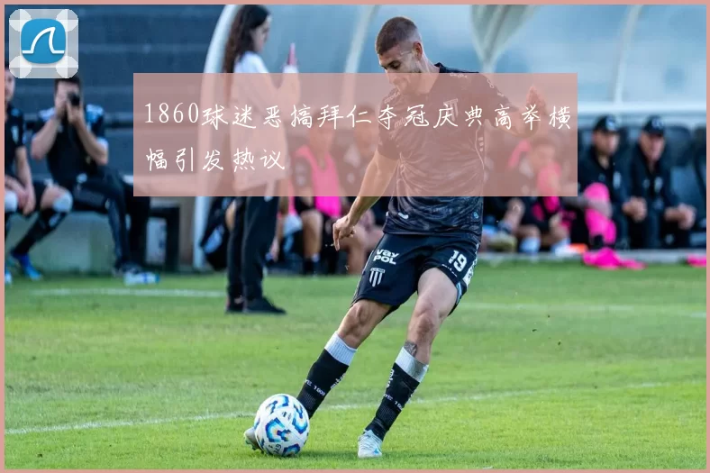 1860球迷恶搞拜仁夺冠庆典高举横幅引发热议