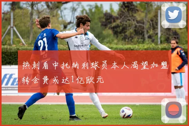 热刺看中托纳利球员本人渴望加盟转会费或达1亿欧元