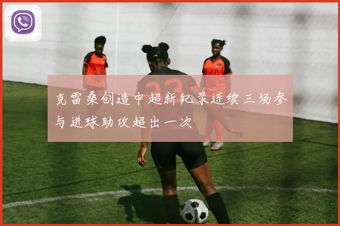 克雷桑创造中超新纪录连续三场参与进球助攻超出一次