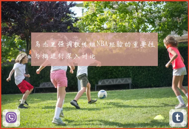乌杰里强调教练组NBA经验的重要性与梅进行深入讨论