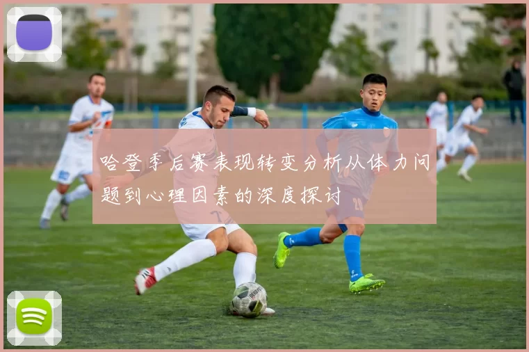 哈登季后赛表现转变分析从体力问题到心理因素的深度探讨