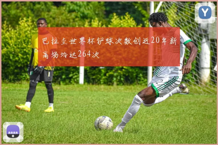 巴拉圭世界杯铲球次数创近20年新高场均达264次