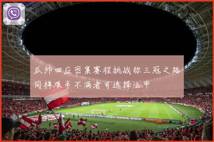 瓜帅回应密集赛程挑战称三冠之路同样艰辛不满者可选择法甲