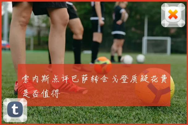 索内斯点评巴萨转会戈登质疑花费是否值得