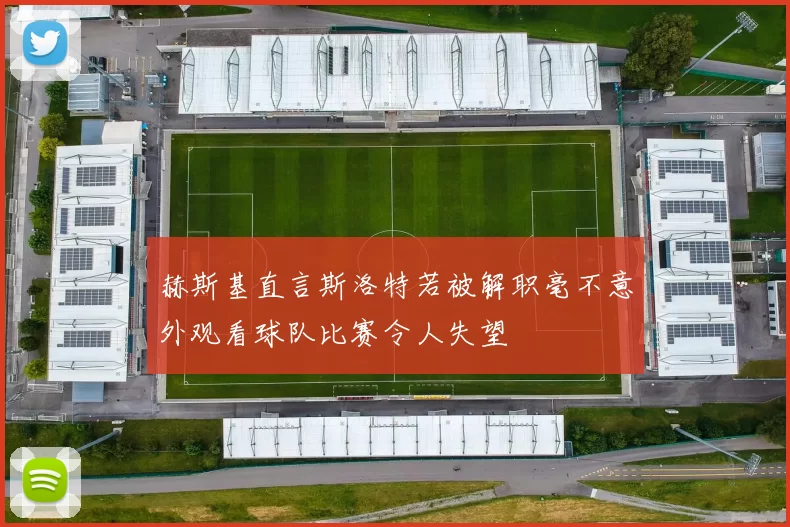 赫斯基直言斯洛特若被解职毫不意外观看球队比赛令人失望