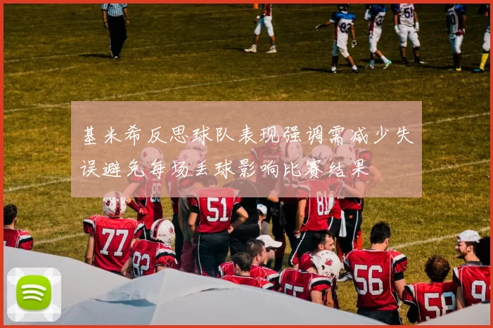 基米希反思球队表现强调需减少失误避免每场丢球影响比赛结果
