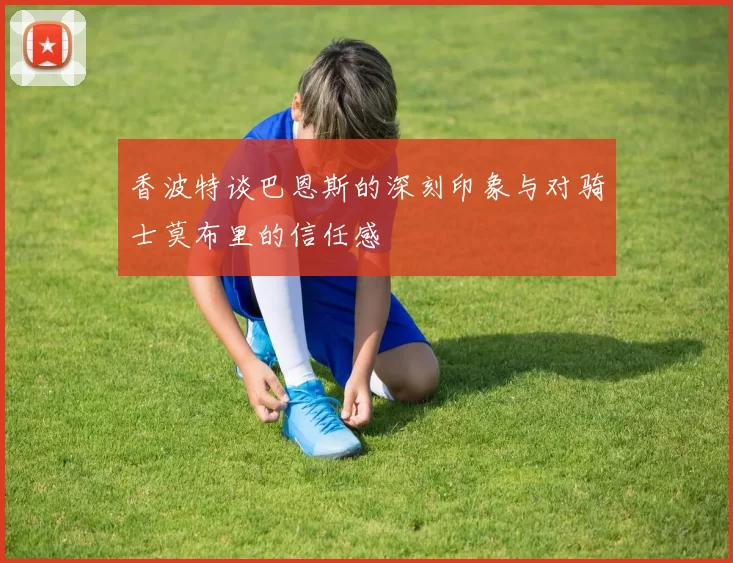 香波特谈巴恩斯的深刻印象与对骑士莫布里的信任感