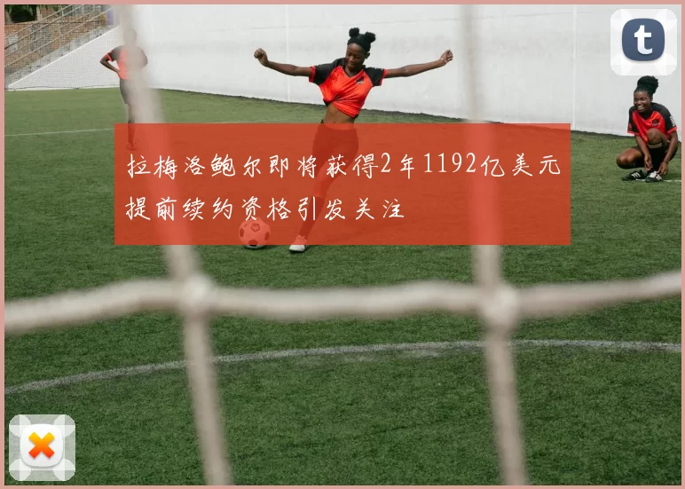 拉梅洛鲍尔即将获得2年1192亿美元提前续约资格引发关注